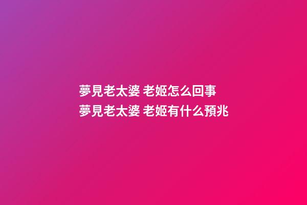 夢見老太婆 老姬怎么回事 夢見老太婆 老姬有什么預兆